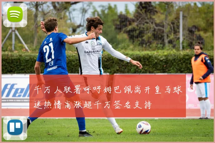 千万人联署呼吁姆巴佩离开皇马球迷热情高涨超千万签名支持