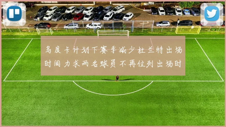 乌度卡计划下赛季减少杜兰特出场时间力求两名球员不再位列出场时间前五
