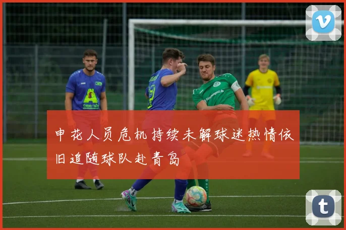 申花人员危机持续未解球迷热情依旧追随球队赴青岛
