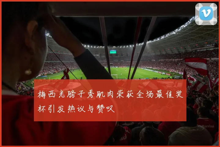 梅西光膀子秀肌肉荣获全场最佳奖杯引发热议与赞叹