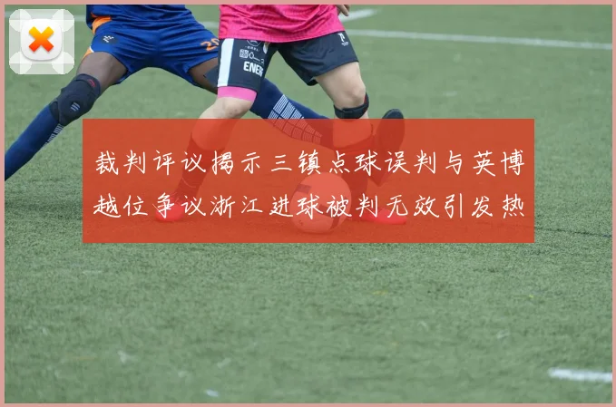 裁判评议揭示三镇点球误判与英博越位争议浙江进球被判无效引发热议