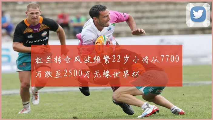 杜兰转会风波频繁22岁小将从7700万跌至2500万无缘世界杯